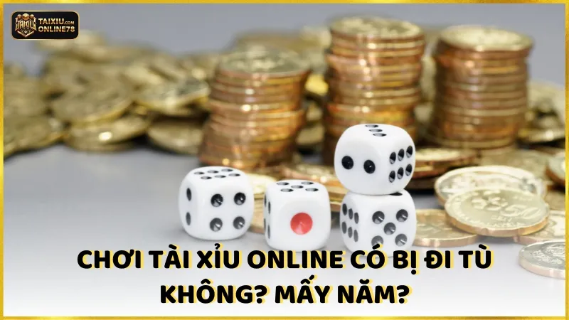 Chơi tài xỉu online có bị đi tù không? Mấy năm?