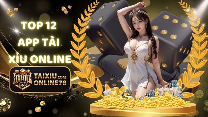 Top 12 App Tài Xỉu Online: Điểm Đến Lý Tưởng Cho Cược Thủ